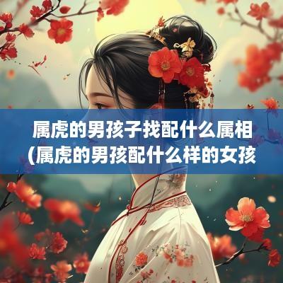 属虎的男孩子找配什么属相(属虎的男孩配什么样的女孩)