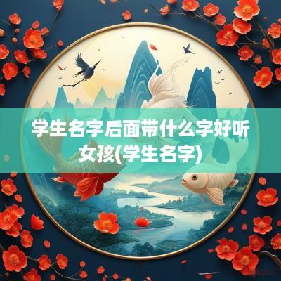 学生名字后面带什么字好听女孩(学生名字)