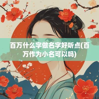 百万什么字做名字好听点(百万作为小名可以吗)