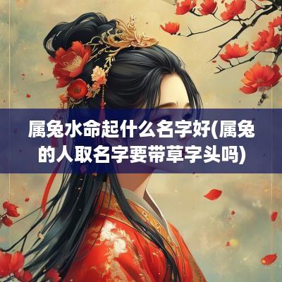 属兔水命起什么名字好(属兔的人取名字要带草字头吗)
