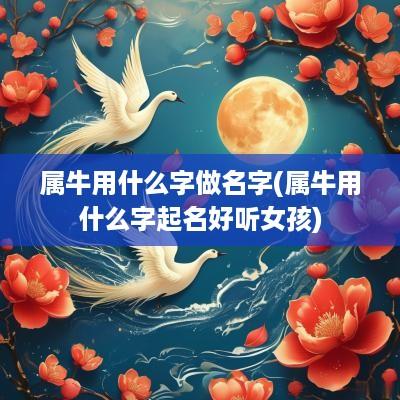 属牛用什么字做名字(属牛用什么字起名好听女孩)