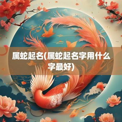 属蛇起名(属蛇起名字用什么字最好)