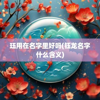 珏用在名字里好吗(钰龙名字什么含义)