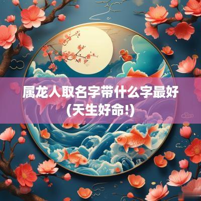属龙人取名字带什么字最好(天生好命!)
