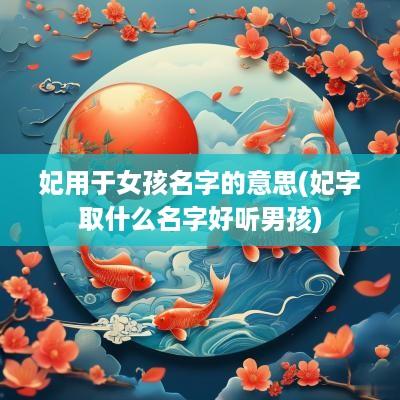 妃用于女孩名字的意思(妃字取什么名字好听男孩)