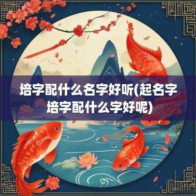 培字配什么名字好听(起名字 培字配什么字好呢)