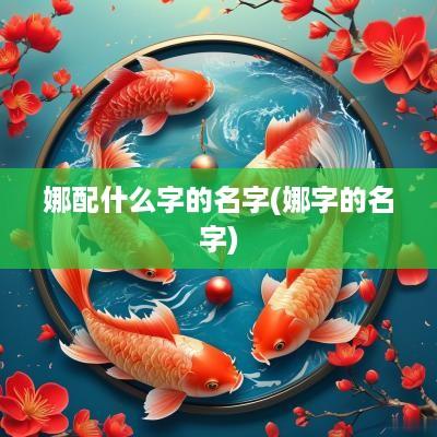 娜配什么字的名字(娜字的名字)