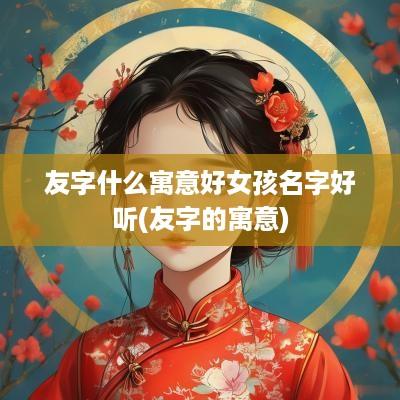 友字什么寓意好女孩名字好听(友字的寓意)
