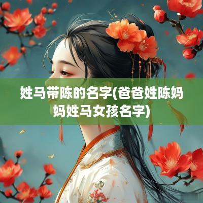 姓马带陈的名字(爸爸姓陈妈妈姓马女孩名字) 姓马带陈的名字(爸爸姓陈妈妈姓马女孩名字)