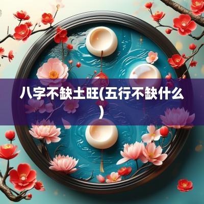八字不缺土旺(五行不缺什么)