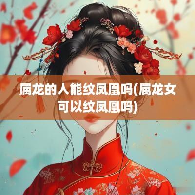 属龙的人能纹凤凰吗(属龙女可以纹凤凰吗)