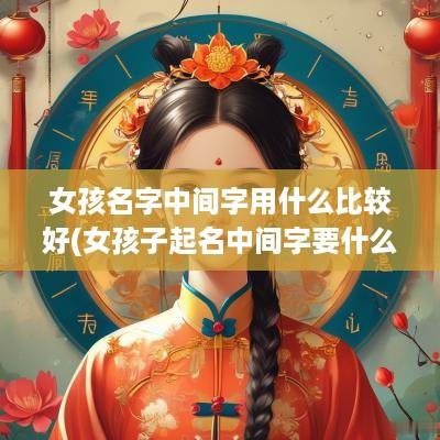 女孩名字中间字用什么比较好(女孩子起名中间字要什么好)