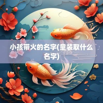 小孩带火的名字(童装取什么名字)