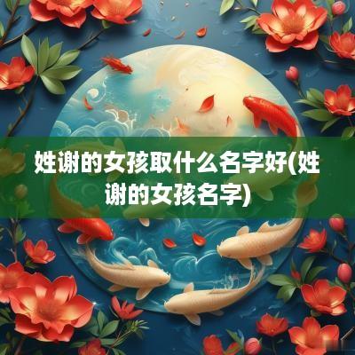姓谢的女孩取什么名字好(姓谢的女孩名字)