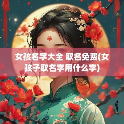 女孩名字大全 取名免费(女孩子取名字用什么字)