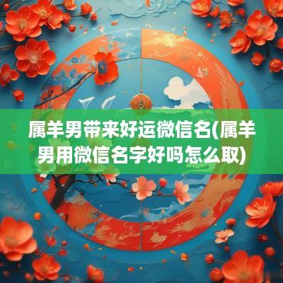属羊男带来好运微信名(属羊男用微信名字好吗怎么取)