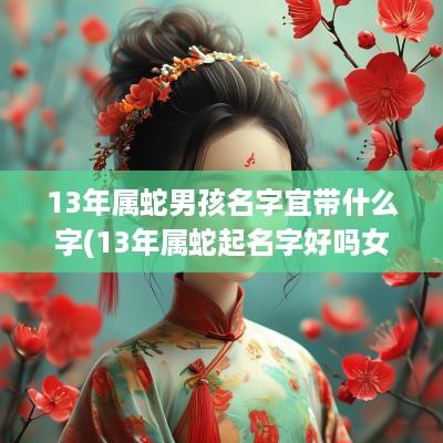13年属蛇男孩名字宜带什么字(13年属蛇起名字好吗女孩)