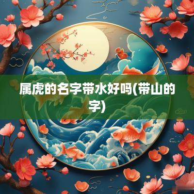 属虎的名字带水好吗(带山的字)