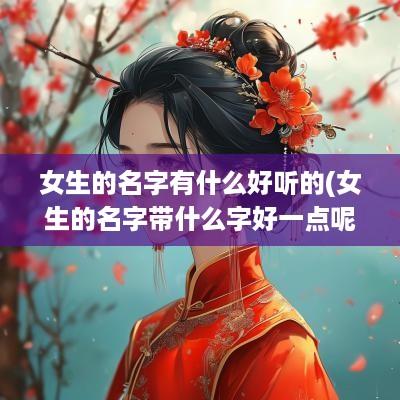 女生的名字有什么好听的(女生的名字带什么字好一点呢)