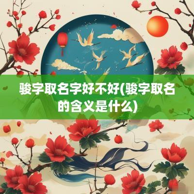 骏字取名字好不好(骏字取名的含义是什么)