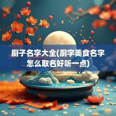 厨子名字大全(厨字美食名字怎么取名好听一点)