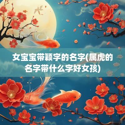 女宝宝带颖字的名字(属虎的名字带什么字好女孩)