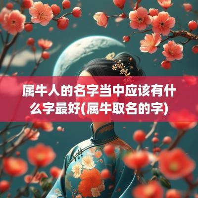 属牛人的名字当中应该有什么字最好(属牛取名的字)