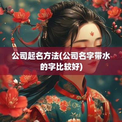 公司起名方法(公司名字带水的字比较好)