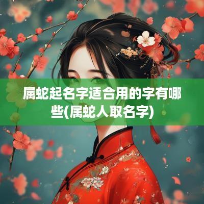 属蛇起名字适合用的字有哪些(属蛇人取名字)