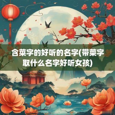 含菜字的好听的名字(带菜字取什么名字好听女孩)