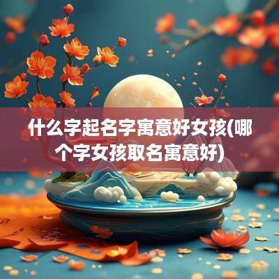 什么字起名字寓意好女孩(哪个字女孩取名寓意好)