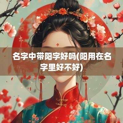 名字中带阳字好吗(阳用在名字里好不好)