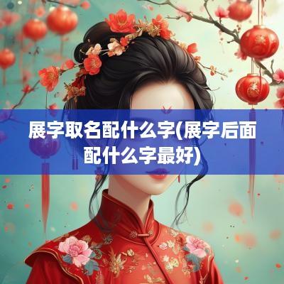 展字取名配什么字(展字后面配什么字最好)
