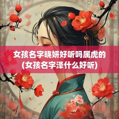 女孩名字晓妍好听吗属虎的(女孩名字泽什么好听)