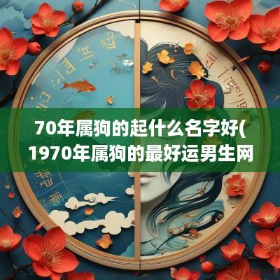 70年属狗的起什么名字好(1970年属狗的最好运男生网名)