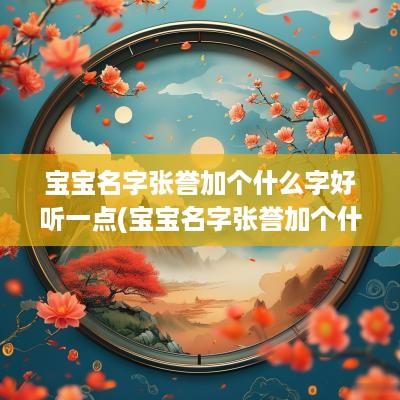 宝宝名字张誉加个什么字好听一点(宝宝名字张誉加个什么字好听)