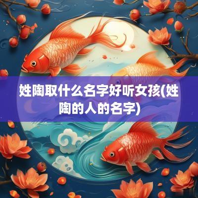 姓陶取什么名字好听女孩(姓陶的人的名字)