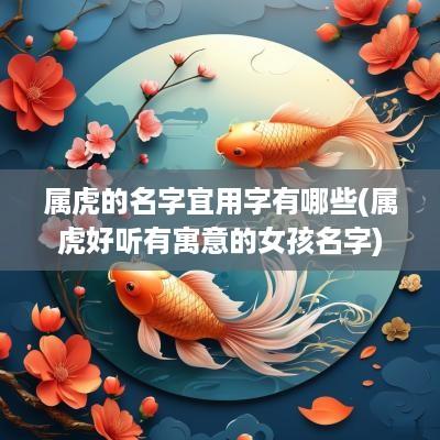 属虎的名字宜用字有哪些(属虎好听有寓意的女孩名字)