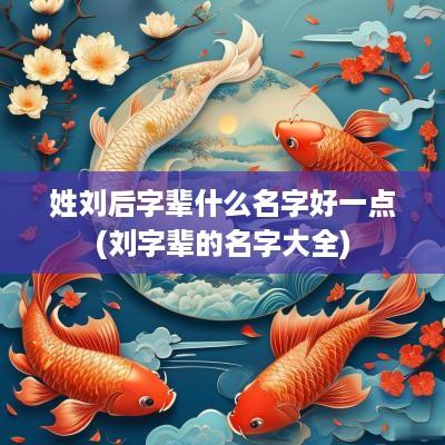 姓刘后字辈什么名字好一点(刘字辈的名字大全)