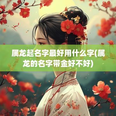 属龙起名字最好用什么字(属龙的名字带金好不好)