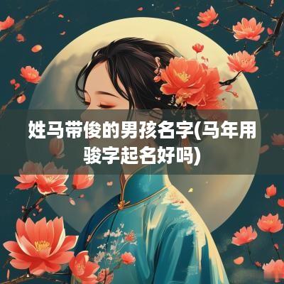 姓马带俊的男孩名字(马年用骏字起名好吗)