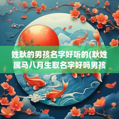 姓耿的男孩名字好听的(耿姓属马八月生取名字好吗男孩)