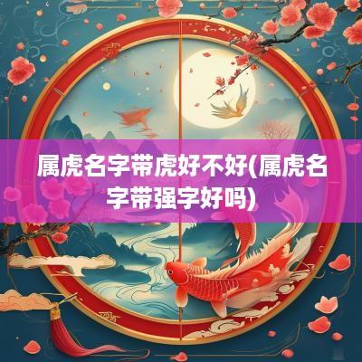属虎名字带虎好不好(属虎名字带强字好吗)
