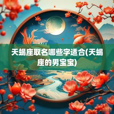 天蝎座取名哪些字适合(天蝎座的男宝宝)