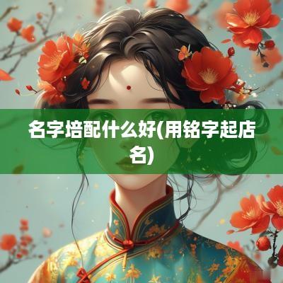 名字培配什么好(用铭字起店名)