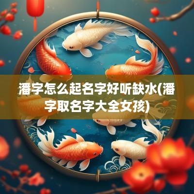 潘字怎么起名字好听缺水(潘字取名字大全女孩)