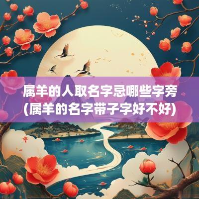 属羊的人取名字忌哪些字旁(属羊的名字带子字好不好)