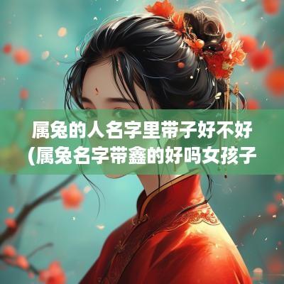 属兔的人名字里带子好不好(属兔名字带鑫的好吗女孩子)