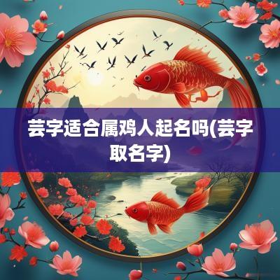 芸字适合属鸡人起名吗(芸字取名字)