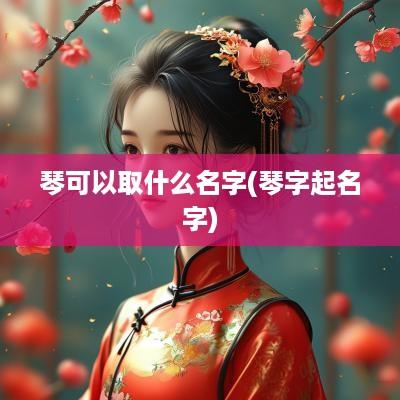 琴可以取什么名字(琴字起名字)